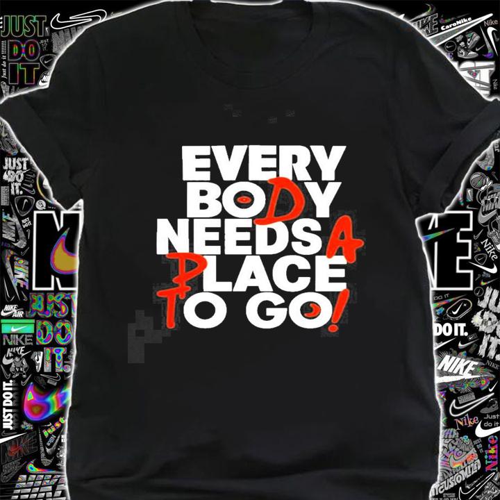 Everybody needs a place to go nice new shirt t-shirt shirt