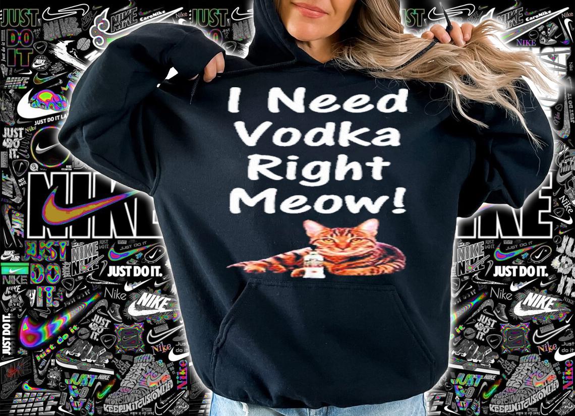I Need Vodka Right Meow Shirt t-shirt hoodie