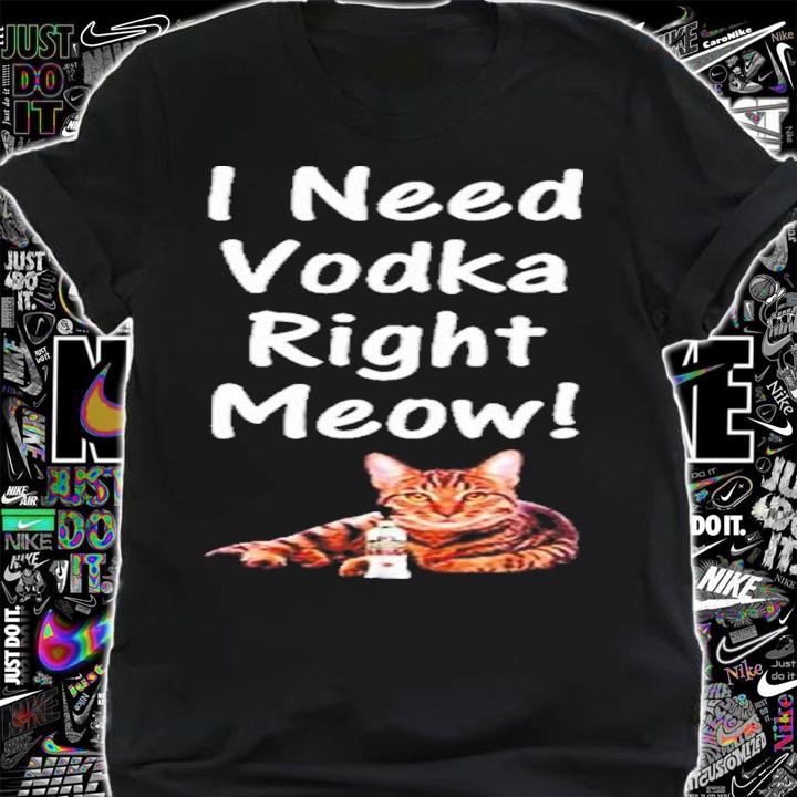 I Need Vodka Right Meow Shirt t-shirt shirt