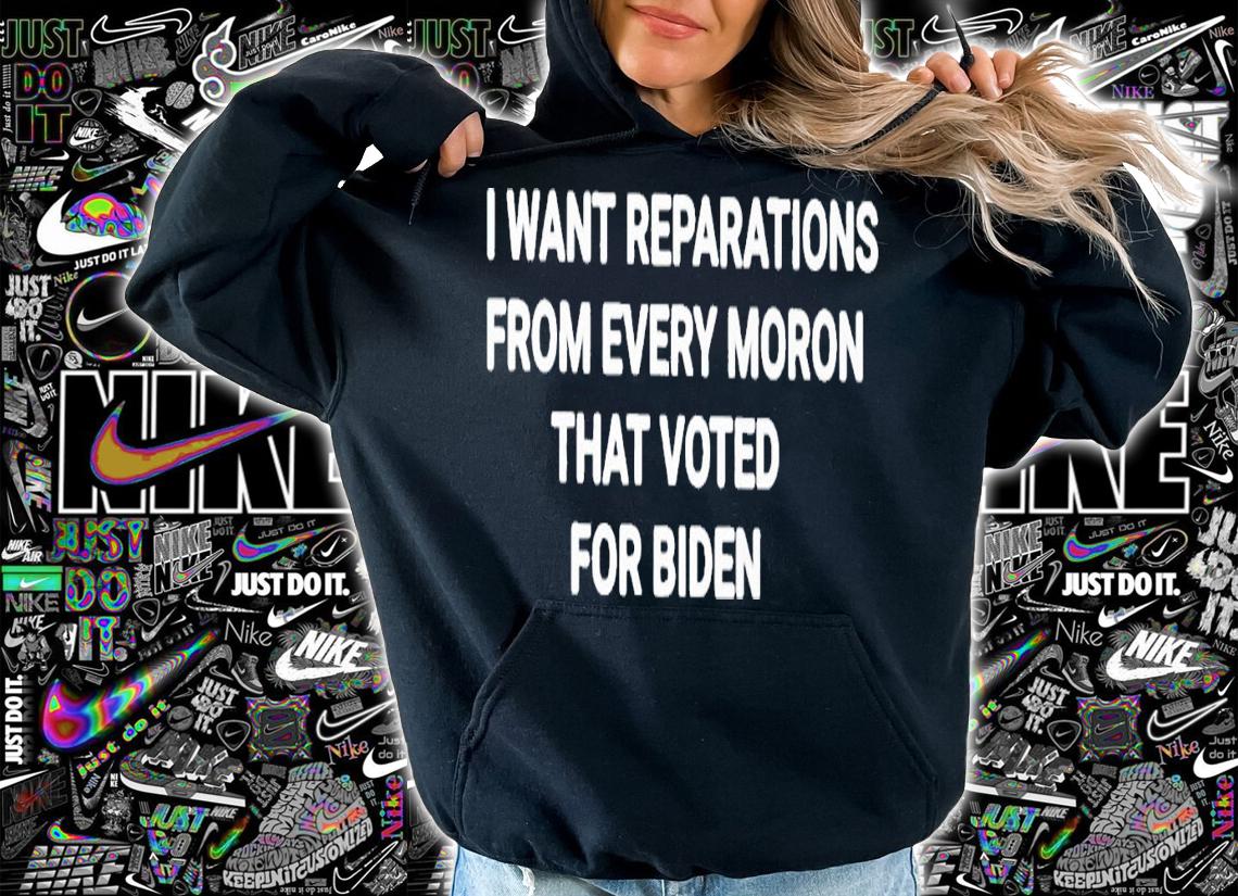 I want reparations from every moron that voted for Biden shirt t-shirt hoodie
