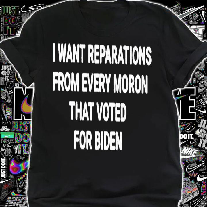 I want reparations from every moron that voted for Biden shirt t-shirt shirt