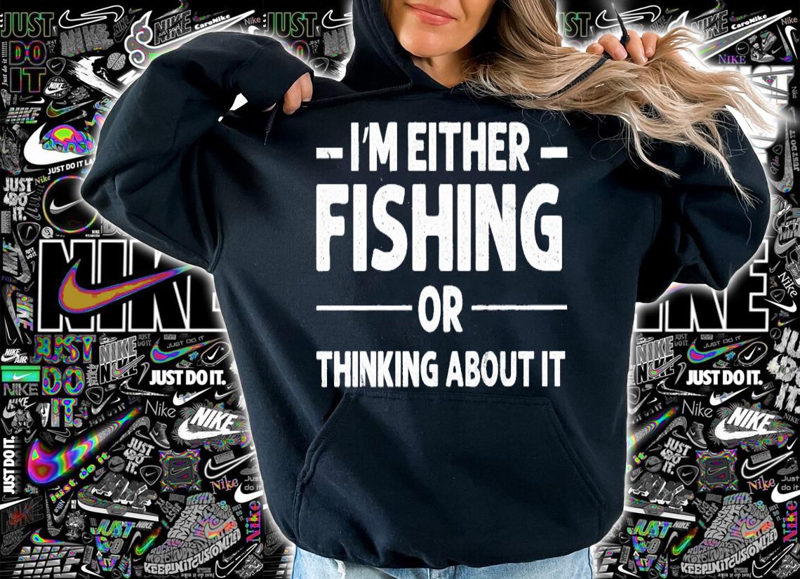I'm either fishing or thinking about it shirt t-shirt hoodie