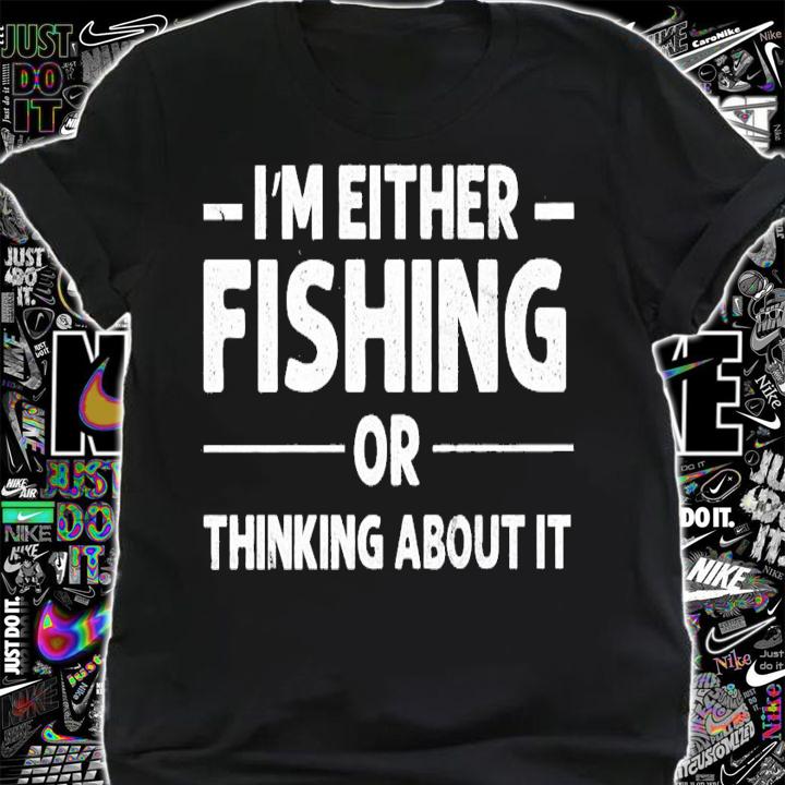 I'm either fishing or thinking about it shirt t-shirt shirt