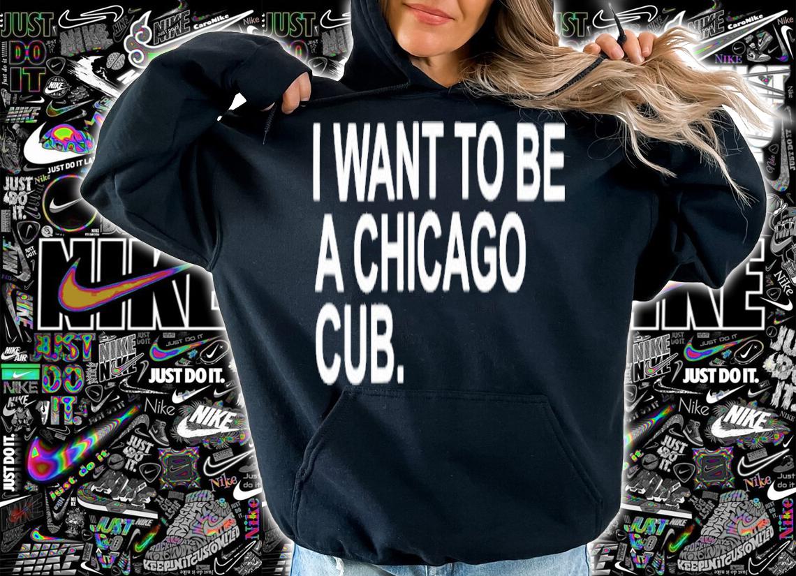 I Want To Be A Chicago Cub Shirt t-shirt hoodie