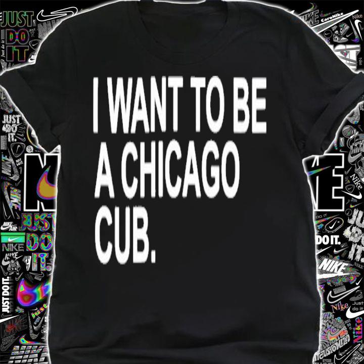 I Want To Be A Chicago Cub Shirt t-shirt shirt