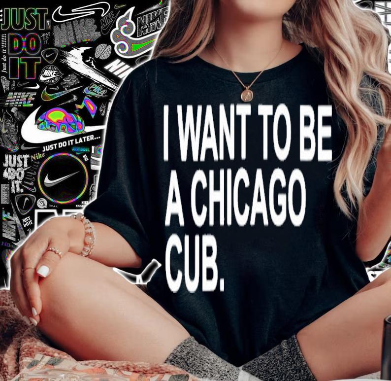 I Want To Be A Chicago Cub Shirt t-shirt woman shirt