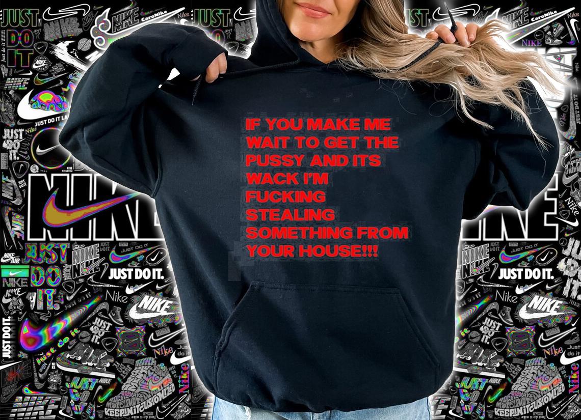 If you make me wait to get the pussy and its wack Im fucking stealing something from hour house t-shirt hoodie