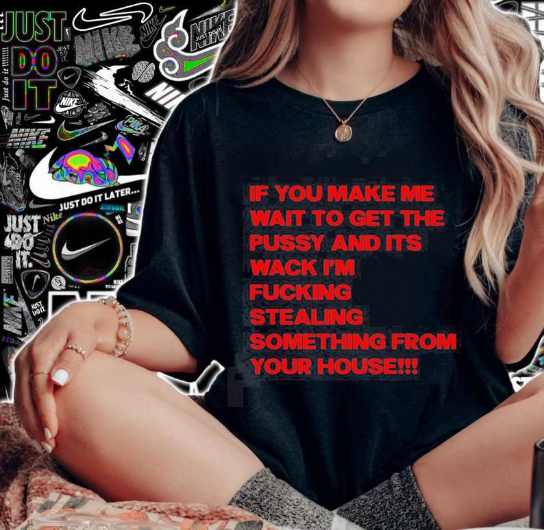 If you make me wait to get the pussy and its wack Im fucking stealing something from hour house t-shirt woman shirt