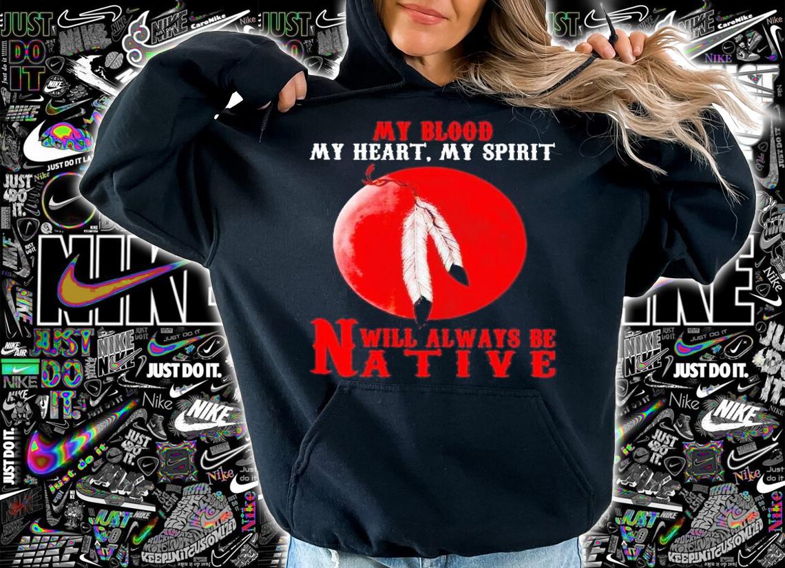 My blood my heart my spirit will always be native shirt t-shirt hoodie