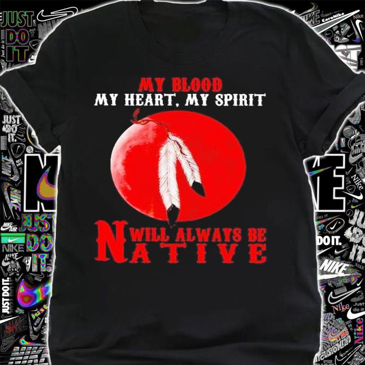 My blood my heart my spirit will always be native shirt t-shirt shirt