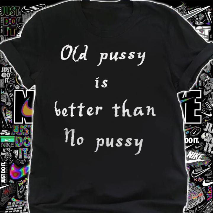 Old pussy is better than no pussy T-shirt