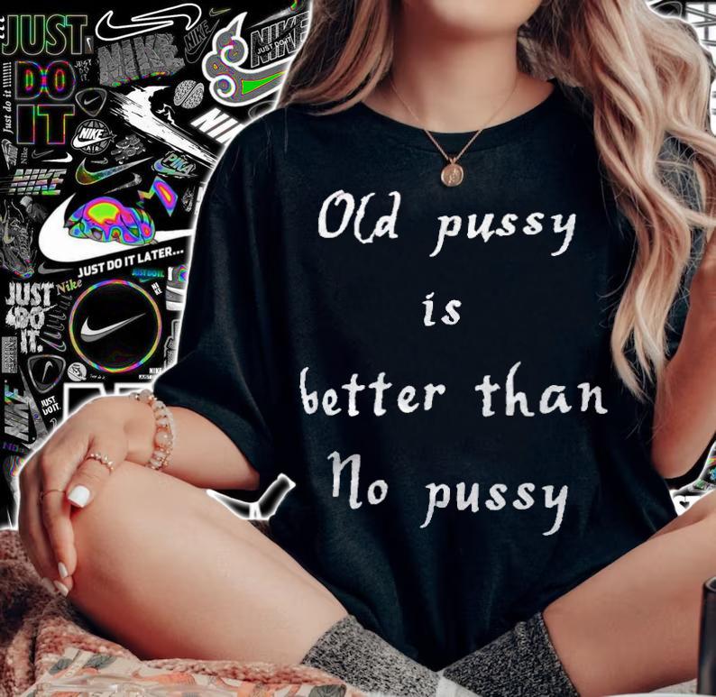 Old pussy is better than no pussy T-shirt
