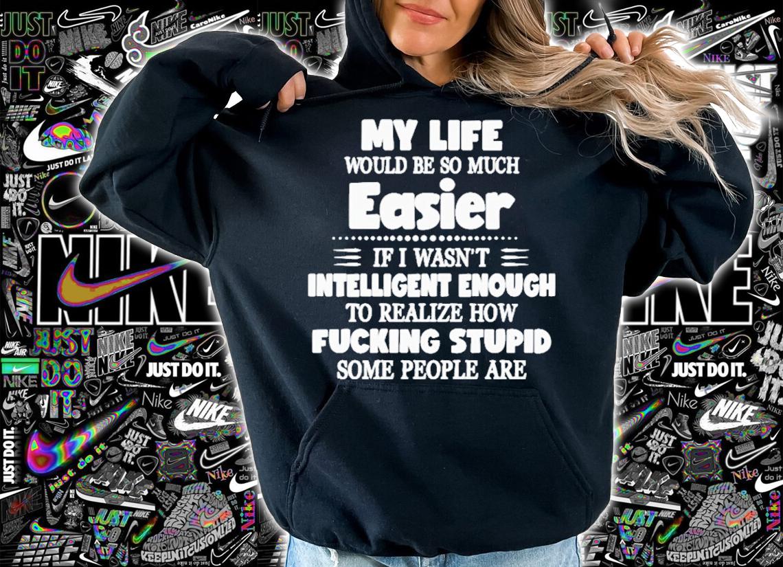 My life would be so much easier if I wasn't intelligent enough shirt hoodie