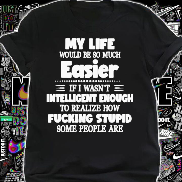 My life would be so much easier if I wasn't intelligent enough shirt shirt
