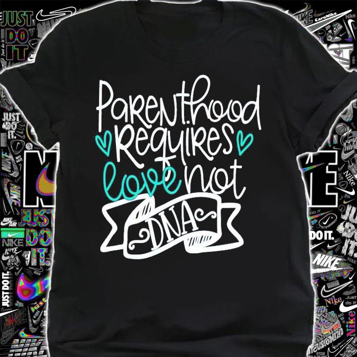 Parenthood Requires Love Not DNA shirt shirt
