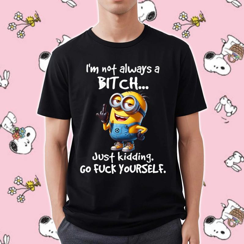 Minion Im Not Always A Bitch Just Kidding Go Fuck Yourself Shirt 